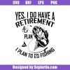Yes-i-do-have-a-retirement-plan-i-plan-to-go-fishing-svg_-fishing-svg.jpg