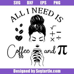 All I Need is Coffee and Pi Svg, Funny Caffeine Svg, Pi Day Svg