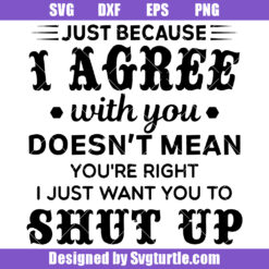 Just Because I Agree With You Doesn't Mean You're Right I Just Want You To Shut Up Svg
