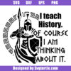 I Teach History Of Course I Am Thinking About It Svg