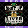 Shut Up Liver You're Fine Svg, St Pattys Day Svg, Funny St Patricks